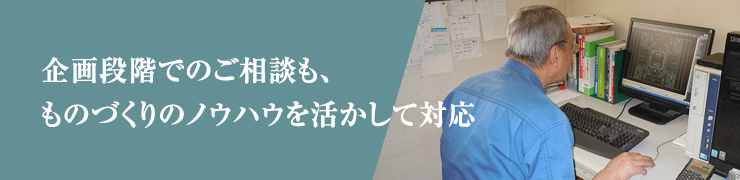 企画段階でのご相談も、ものづくりのノウハウを活かして対応