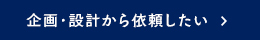 企画・設計から依頼したい