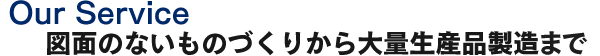 Our Service図面にないものづくりから大量生産品製造まで